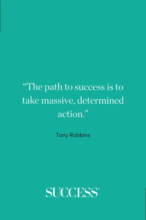 “The path to success is to take massive, determined action.” —Tony Robbins
