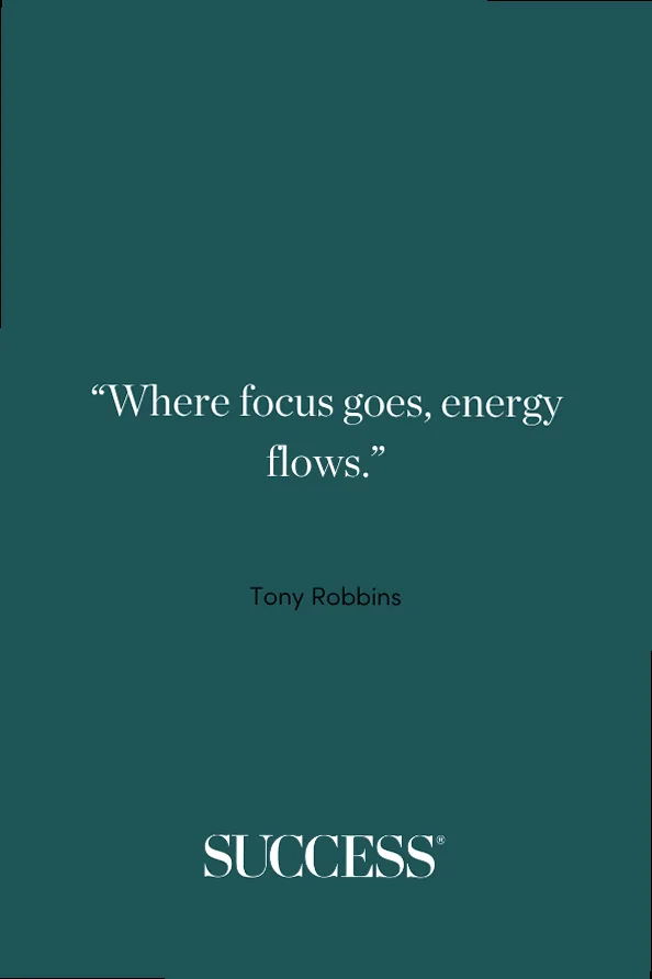 “Where focus goes, energy flows.” —Tony Robbins